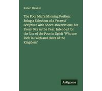 The Poor Man's Morning Portion: Being a Selection of a Verse of Scripture with Short Observations, for Every Day in the Year: Intended for the Use of ... are Rich in Faith and Heirs of the Kingdom"