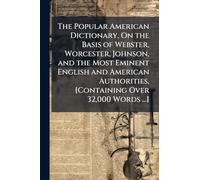 The Popular American Dictionary, On the Basis of Webster, Worcester, Johnson, and the Most Eminent English and American Authorities, [Containing Over 32,000 Words ...]