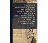 The Popular American Dictionary, On the Basis of Webster, Worcester, Johnson, and the Most Eminent English and American Authorities, [Containing Over 32,000 Words ...]