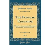 The Popular Educator, Vol. 6: A Complete Encyclopaedia Of Elementary, Advanced And Technical Education (Classic Reprint)