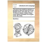 The Porch And Academy Opened, Or Epictetus's Manual Newly Turnd Into English Verse, With Notes. By J. W. ... To Which Is Added, Cebes's Table Never B