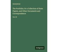 The Portfolio; Or a Collection of State Papers, and Other Documents and Correspondence: Vol. III