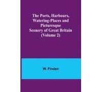 The Ports, Harbours, Watering-Places And Picturesque Scenery Of Great Britain (Volume 2)