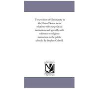 The Position Of Christianity In The United States, In Its Relations With Our Political Institutions: And Specially With Reference To Religious Instruction In The Public Schools