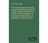 The Position & Rights of Training Colleges Explained & Defended. An Inaugural Address Delivered to the Students of the Westminster and Southlands Training Colleges, on Wednesday, February 1st, 1882