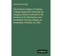 The Position & Rights of Training Colleges Explained & Defended. An Inaugural Address Delivered to the Students of the Westminster and Southlands Training Colleges, on Wednesday, February 1st, 1882