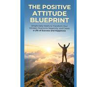 The Positive Attitude Blueprint: Simple Daily Habits to Transform Your Mindset, Overcome Negativity and Create a Life of Success and Happiness