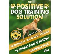 The Positive Dog Training Solution, From Chaos to Calm Without a Trainer: Quick, Simple Steps for Who Want Fast Results and a Calmer Companion. Teach Your High Energy Dog to Listen, Relax, and Behave
