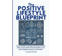 The Positive Lifestyle Blueprint: Easy to Maintain Life Changes that Enhance Personal Habits, Improve Health and Mental Resilience, and Lead to Significant Personal Transformations