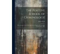 The Positive School Of Criminology: Three Lectures Given At The University Of Naples, Italy, On April 22, 23 And 24, 1901