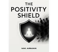 The Positivity Shield: Stay Positive, Protect Your Energy From Negativity, Maintain Mental Peace, And Thrive While Interacting With Challenging Or Toxic People