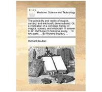 The Possibility And Reality Of Magick, Sorcery, And Witchcraft, Demonstrated. Or, A Vindication Of A Compleat History Of Magick, Sorcery, And ... ... In Two Parts. ... By Richard Boulton, ...