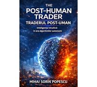 THE POST-HUMAN TRADER / TRADERULPOST-UMAN: Inteligența intuitivă în era algoritmilor autonomi