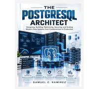 THE POSTGRESQL ARCHITECT: Designing, Building, Optimizing, Securing, and Scaling Modern Data Systems from Fundamentals to Production