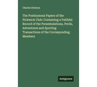 The Posthumous Papers of the Pickwick Club: Containing a Faithful Record of the Perambulations, Perils, Adventures and Sporting Transactions of the Corresponding Members