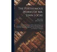 The Posthumous Works Of Mr. John Locke: Viz. I. Of The Conduct Of The Understanding. Ii. An Examination Of P. Malebranche's Opinion Of Seeing All Thin