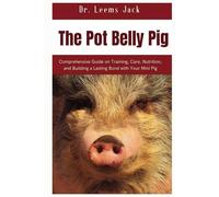 The Pot Belly Pig: Comprehensive Guide on Training, Care, Nutrition, and Building a Lasting Bond with Your Mini Pig