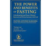 THE POWER AND BENEFITS OF FASTING: Unlocking Spiritual Power, Physical Renewal, and Divine Intimacy with God