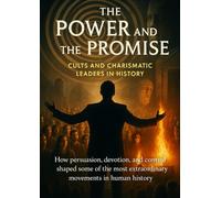The Power and the Promise: Cults and Charismatic Leaders in History: How persuasion, devotion, and control shaped some of the most extraordinary movements in human history