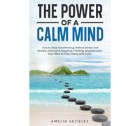 The Power of a Calm Mind: How to Stop Overthinking, Relieve Stress and Anxiety, Overcome Negative Thinking, and Declutter Your Mind to Find Clarity and Calm