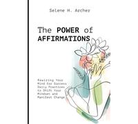The Power of Affirmations: Rewiring Your Mind for Success Daily Practices to Shift Your Mindset and Manifest Change
