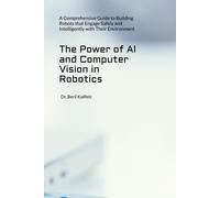 The Power Of Ai And Computer Vision In Robotics: A Comprehensive Guide To Building Robots That Engage Safely And Intelligently With Their Environment
