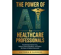 The Power of AI for Healthcare Professionals: Revolutionize Patient Care, Enhance Clinical Workflows, and Explore the Future of Medical Innovation