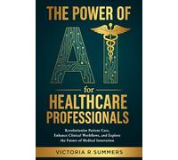 The Power of AI for Healthcare Professionals: Revolutionize Patient Care, Enhance Clinical Workflows, and Explore the Future of Medical Innovation