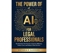 The Power Of AI For Legal Professionals: Revolutionize Your Practice to Increase Efficiency, Reduce Costs, and Enhance Client Services