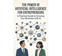 The Power of Artificial Intelligence for Entrepreneurs: A Practical Guide to Growing Your Business with AI