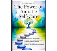 The Power of Autistic Self-Care: Empower Your Journey with Practical Tools to Soothe Stress, Nurture Emotional Balance, Build Resilience, and Embrace Neurodivergent Wellbeing