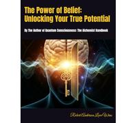 The Power of Belief: Unlocking Your True Potential: By The Author of Quantum Consciousness: The Alchemist Handbook