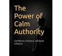 The Power of Calm Authority: Confidence, Presence, and Quiet Influence