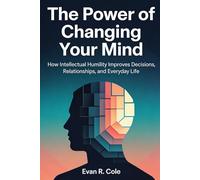 The Power of Changing Your Mind: How Intellectual Humility Improves Decisions, Relationships, and Everyday Life