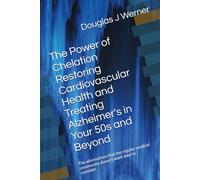 The Power of Chelation Restoring Cardiovascular Health and Treating Alzheimer's in Your 50s and Beyond: The alternatives that the regular medical community doesn't want youi to consider.