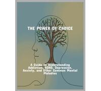 The Power Of Choice: A Guide To Understanding Addiction, Adhd, Depression, Anxiety, And Other Common Mental Maladies