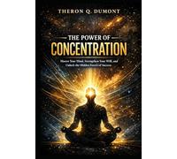 The Power of Concentration: Master Your Mind, Strengthen Your Will, and Unlock the Hidden Forces of Success