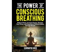 The Power of Conscious Breathing: Reduce Stress, Increase Energy, Sharpen Your Focus, And Experience Transformation through Breath.