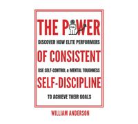 The Power of Consistent Self-Discipline: Discover How Elite Performers Use Self-Control and Mental Toughness to Achieve Their Goals