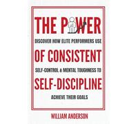 The Power of Consistent Self-Discipline: Discover How Elite Performers Use Self-Control and Mental Toughness to Achieve Their Goals (Discover How to Build Self-Discipline and Mental Toughness