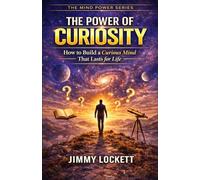 The Power of Curiosity: How to Build a Curious Mind That Lasts for Life