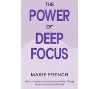 The Power of Deep Focus: How to Master Your Attention and Get Things Done in a Distracted World