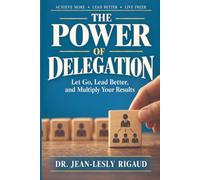 The Power of Delegation: Let Go, Lead Better, and Multiply Your Results