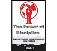 The Power of Discipline: How to Use Self Control and Mental Toughness to Achieve Your Goals