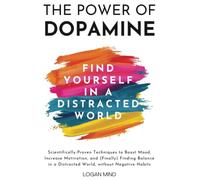 The Power of Dopamine: Scientifically-Proven Techniques to Boost Mood, Increase Motivation, and (Finally) Finding Balance in a Distracted World, without Negative Habits