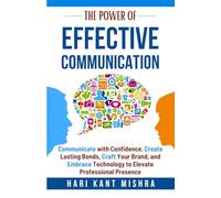 The Power of Effective Communication: Communicate with Confidence, Create Lasting Bonds, Craft Your Brand, and Embrace Technology to enhance Professional Presence