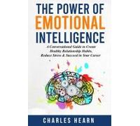 The Power Of Emotional Intelligence: A Conversational Guide To Create Healthy Relationship Habits, Reduce Stress & Succeed In Your Career
