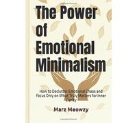 The Power of Emotional Minimalism: How to Declutter Emotional Chaos and Focus Only on What Truly Matters for Inner Clarity