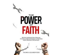The Power Of Faith: Receive Supernatural Healing, Financial Breakthrough & Freedom From Demonic Oppression