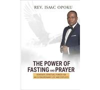 THE POWER OF FASTING AND PRAYER: GENERATE SPIRITUAL POWER FOR AN EXTRAORDINARY LIFE AND EXPLOITS